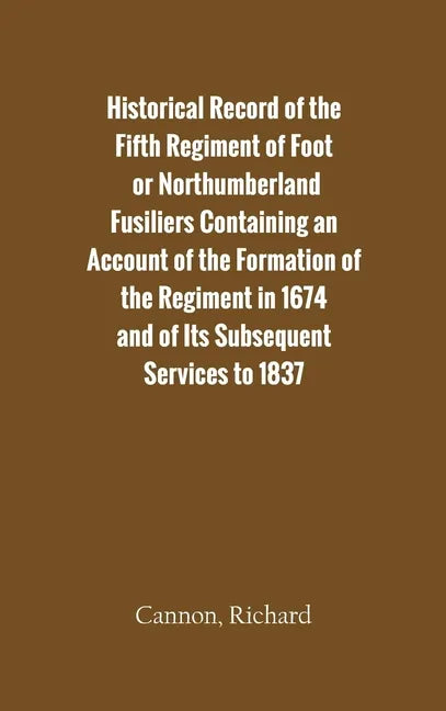Historical Record of the Fifth Regiment of Foot, or Northumberland Fusiliers Containing an Account of the Formation of the Regiment in 1674, and of It - Hardcover