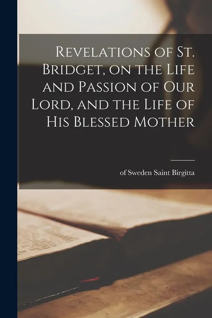 Revelations of St. Bridget, on the Life and Passion of Our Lord, and the Life of His Blessed Mother - Paperback