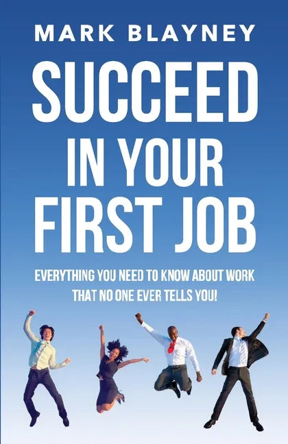 Succeed In Your First Job: Everything you need to know about work - that no one ever tells you! - Paperback