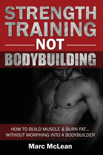 Strength Training NOT Bodybuilding: How To Build Muscle And Burn Fat...Without Morphing Into A Bodybuilder - Paperback