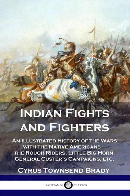 Indian Fights and Fighters: An Illustrated History of the Wars with the Native Americans - the Rough Riders, Little Big Horn, General Custer's Cam - Paperback