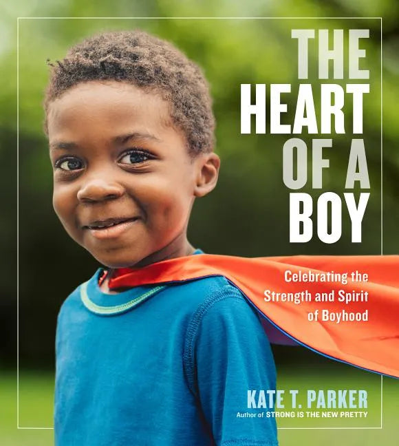 The Heart of a Boy: Celebrating the Strength and Spirit of Boyhood - Paperback