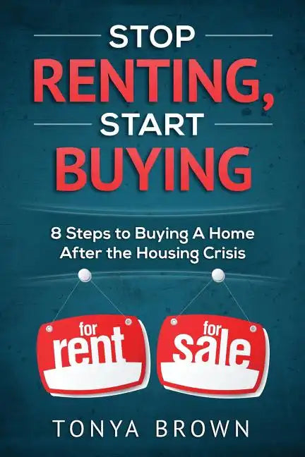Stop Renting, Start Buying: 8 Steps to Buying A Home After the Housing Crisis - Paperback