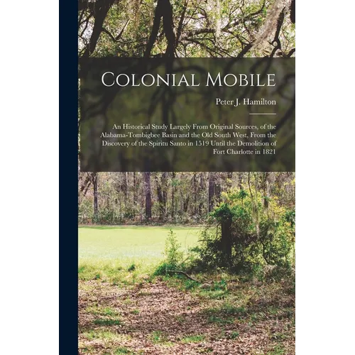 Colonial Mobile; an Historical Study Largely From Original Sources, of the Alabama-Tombigbee Basin and the Old South West, From the Discovery of the S - Paperback