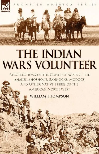 The Indian Wars Volunteer: Recollections of the Conflict Against the Snakes, Shoshone, Bannocks, Modocs and Other Native Tribes of the American North - Paperback