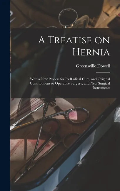 A Treatise on Hernia: With a New Process for Its Radical Cure, and Original Contributions to Operative Surgery, and New Surgical Instruments - Hardcover