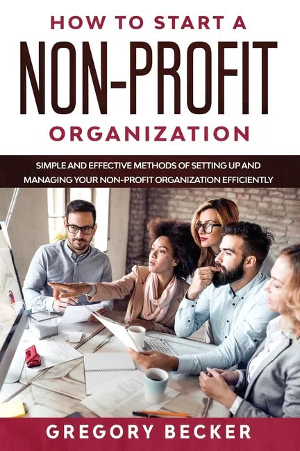How to Start a Non-Profit Organization: Simple and Effective Methods of Setting Up and Managing your Non-Profit Organization Efficiently - Paperback