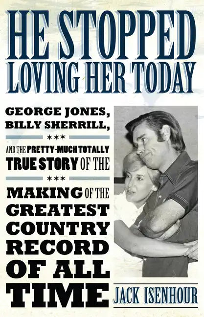 He Stopped Loving Her Today: George Jones, Billy Sherrill, and the Pretty-Much Totally True Story of the Making of the Greatest Country Record of A - Hardcover
