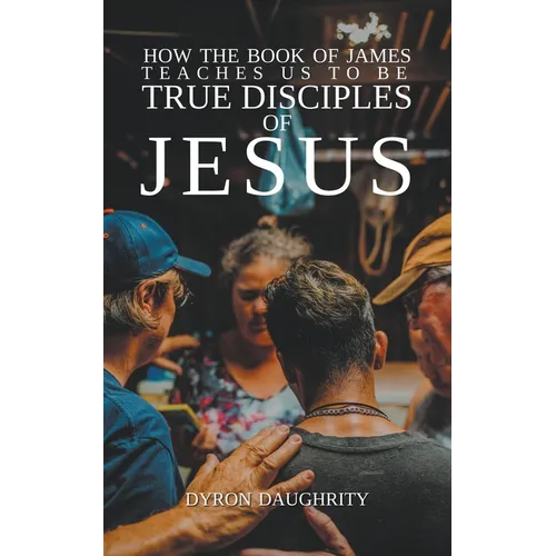 How the Book of James Teaches Us To Be True Disciples of Jesus - Paperback