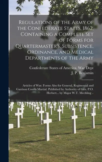 Regulations of the Army of the Confederate States, 1862, Containing a Complete Set of Forms for Quartermaster's, Subsistence, Ordinance, and Medical D - Hardcover