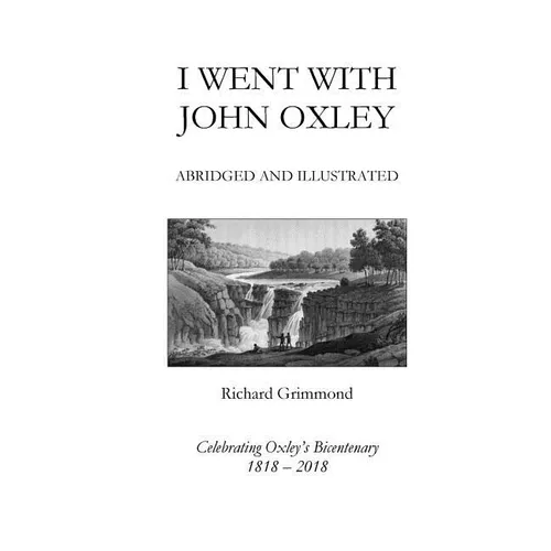 I Went With John Oxley: Abridged and Illustrated: Celebrating Oxley's Bicentenary 1818-2018 - Paperback