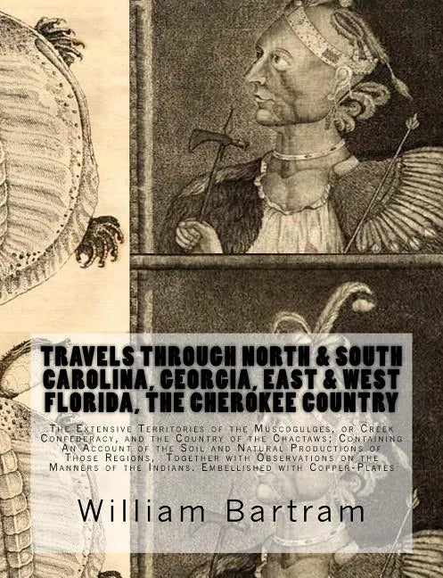 Travels Through North & South Carolina, Georgia, East & West Florida, The Cherokee Country The Extensive: Territories of the Muscogulges, or Creek Con - Paperback