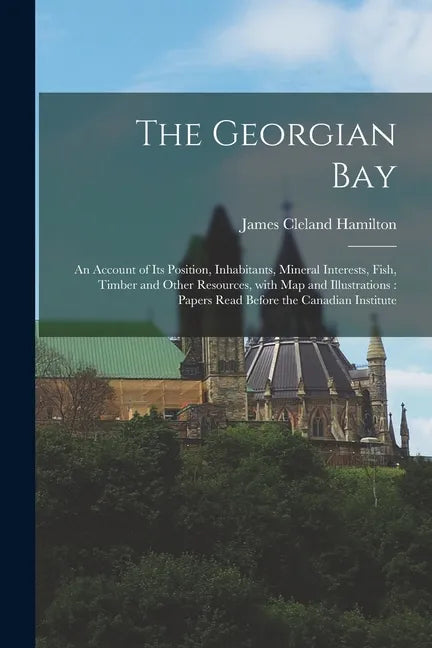 The Georgian Bay [microform]: an Account of Its Position, Inhabitants, Mineral Interests, Fish, Timber and Other Resources, With Map and Illustratio - Paperback