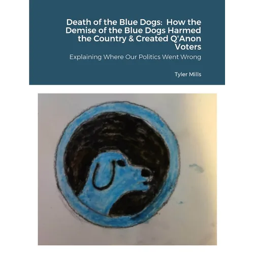 Death of the Blue Dogs: How the Demise of the Blue Dogs Harmed the Country & Created Q'Anon Voters: Explaining Where Our Politics Went Wrong - Paperback