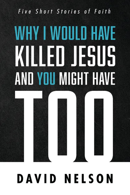 Why I Would Have Killed Jesus and You Might Have Too: Five Short Stories of Faith - Paperback