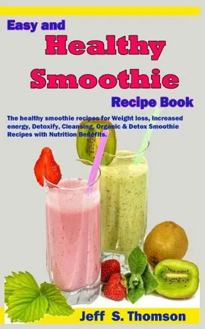 Easy and Healthy Smoothie Recipe Book: The Healthy Smoothie Recipes for Weight Loss, Increased Energy, Detoxify, Cleansing, Organic & Detox Smoothie R - Paperback