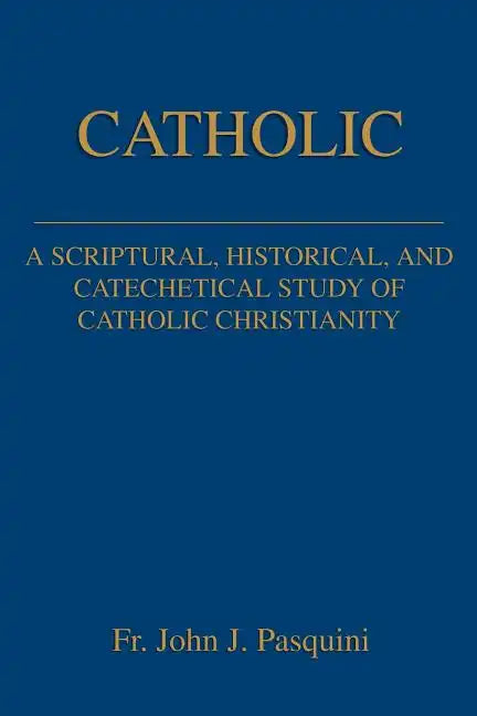 Catholic: A Scriptural, Historical, and Catechetical Study of Catholic Christianity - Paperback
