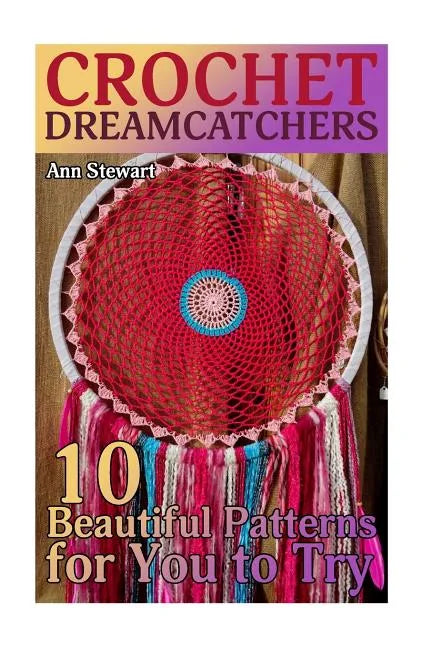 Crochet Dreamcatchers: 10 Beautiful Patterns for You to Try: (Crochet Patterns, Crochet Stitches) - Paperback