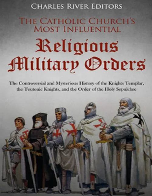 The Catholic Church's Most Influential Religious Military Orders: The Controversial and Mysterious History of the Knights Templar, the Teutonic Knight - Paperback