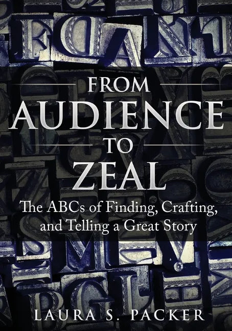 From Audience to Zeal: The ABCs of Finding, Crafting, and Telling a Great Story - Paperback