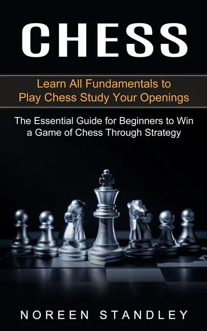 Chess: Learn All Fundamentals to Play Chess Study Your Openings (The Essential Guide for Beginners to Win a Game of Chess Through Strategy) - Paperback