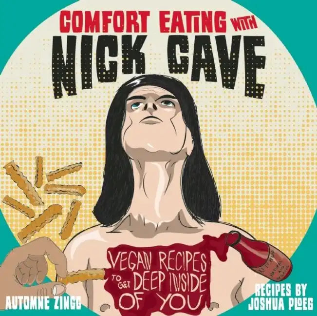 Comfort Eating with Nick Cave: Vegan Recipes to Get Deep Inside of You: Vegan Recipes to Get Deep Inside of You - Hardcover