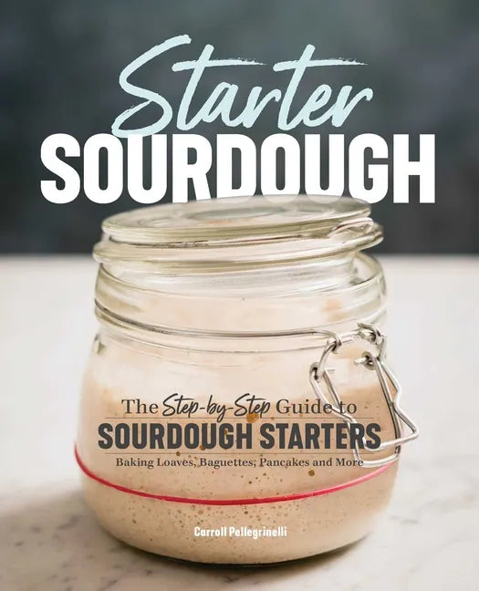 Starter Sourdough: The Step-By-Step Guide to Sourdough Starters, Baking Loaves, Baguettes, Pancakes, and More - Paperback