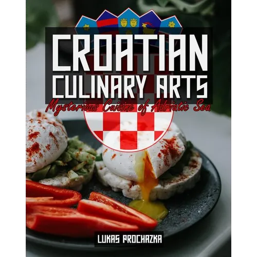 Croatian Culinary Arts: Mysterious Cuisine of Adriatic Sea - Paperback