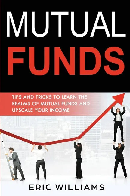 Mutual Funds: Tips and Tricks to Learn the Realms of Mutual Funds and Upscale Your Income - Paperback