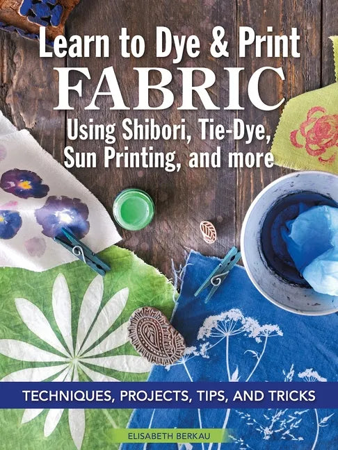 Learn to Dye & Print Fabric Using Shibori, Tie-Dye, Sun Printing, and More: Techniques, Projects, Tips, and Tricks - Paperback