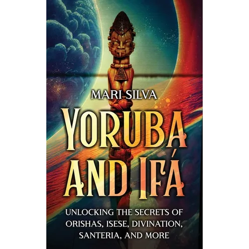 Yoruba and Ifá: Unlocking the Secrets of Orishas, Isese, Divination, Santeria, and More - Hardcover