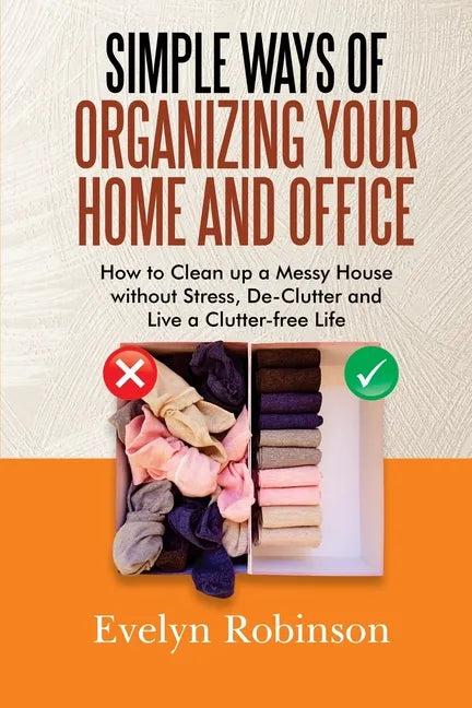 Simple Ways of Organizing Your Home and Office: How to Clean up a Messy House without Stress, De-Clutter and Live a Clutter-free Life - Paperback