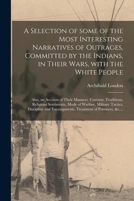 A Selection of Some of the Most Interesting Narratives of Outrages, Committed by the Indians, in Their Wars, With the White People [microform]: Also, - Paperback