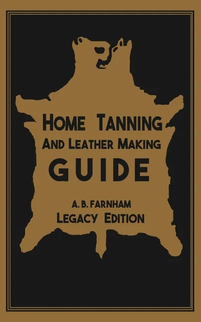 Home Tanning And Leather Making Guide (Legacy Edition): The Classic Manual For Working With And Preserving Your Own Buckskin, Hides, Skins, and Furs - Paperback