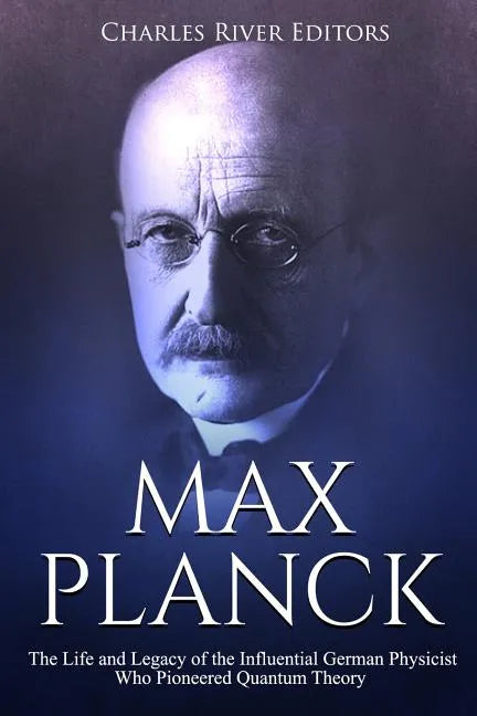 Max Planck: The Life and Legacy of the Influential German Physicist Who Pioneered Quantum Theory - Paperback