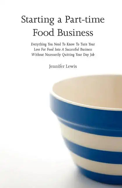 Starting a Part-time Food Business: Everything You Need to Know to Turn Your Love for Food Into a Successful Business Without Necessarily Quitting You - Paperback