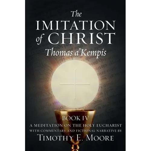 The Imitation of Christ Book IV, by Thomas A'Kempis with Edits and Fictional Narrative by Timothy E. Moore: Divine Union - Paperback