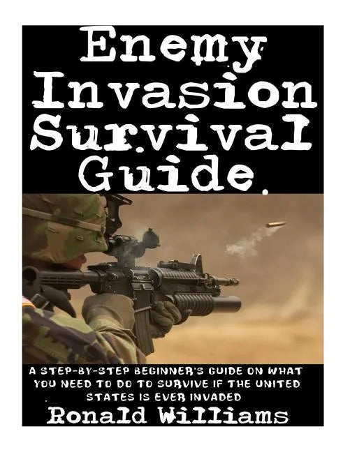Enemy Invasion Survival Guide: A Step-By-Step Beginner's Guide On What You Need To Do To Survive If The United States Is Ever Invaded - Paperback