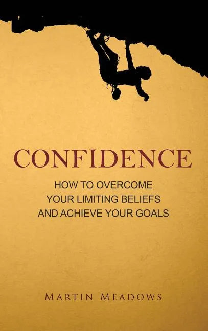 Confidence: How to Overcome Your Limiting Beliefs and Achieve Your Goals - Hardcover