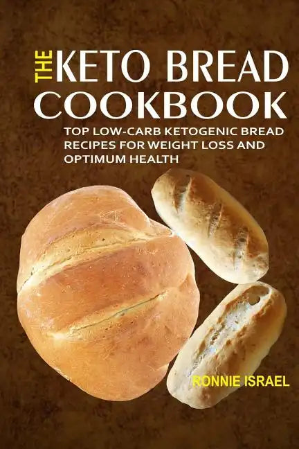 The Keto Bread Cookbook: Top Low-Carb Ketogenic Bread Recipes For Weight Loss And Optimum Health - Paperback