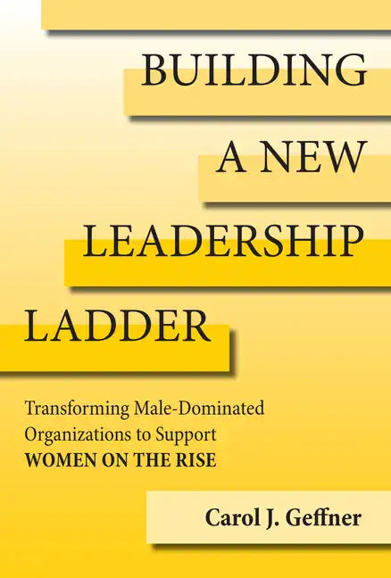Building a New Leadership Ladder: Transforming Male-Dominated Organizations to Support Women on the Rise - Hardcover