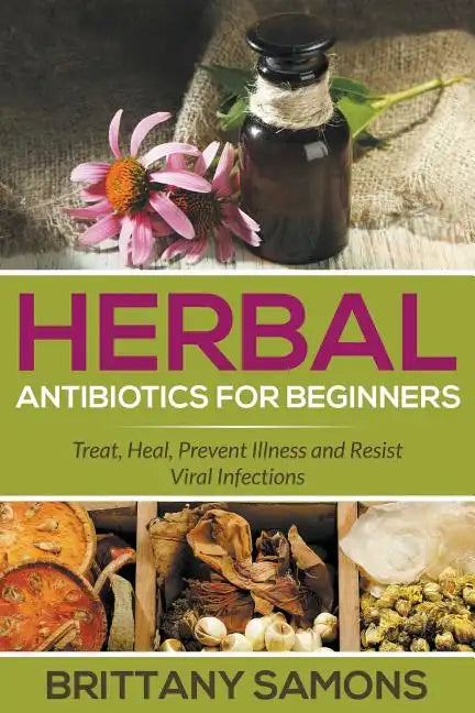 Herbal Antibiotics For Beginners: Treat, Heal, Prevent Illness and Resist Viral Infections - Paperback