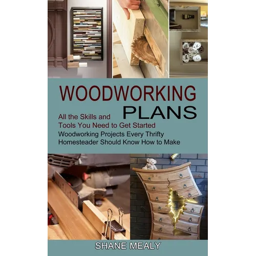 Woodworking Plans: All the Skills and Tools You Need to Get Started (Woodworking Projects Every Thrifty Homesteader Should Know How to Make) - Paperback