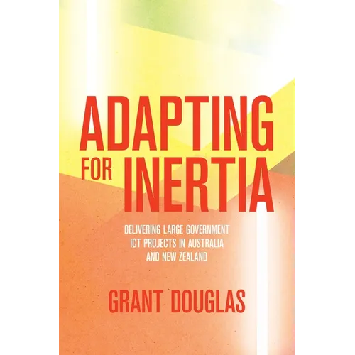 Adapting for Inertia: Delivering Large Government ICT Projects in Australia and New Zealand - Paperback