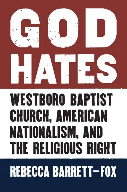 God Hates: Westboro Baptist Church, American Nationalism, and the Religious Right - Hardcover