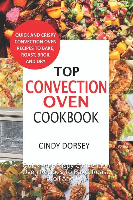 Top Convection Oven Cookbook: Quick And Crispy Convention Oven Recipes To Bake, Roast, Broil And Dry - Paperback