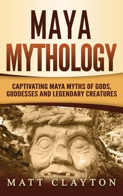 Maya Mythology: Captivating Maya Myths of Gods, Goddesses and Legendary Creatures - Hardcover