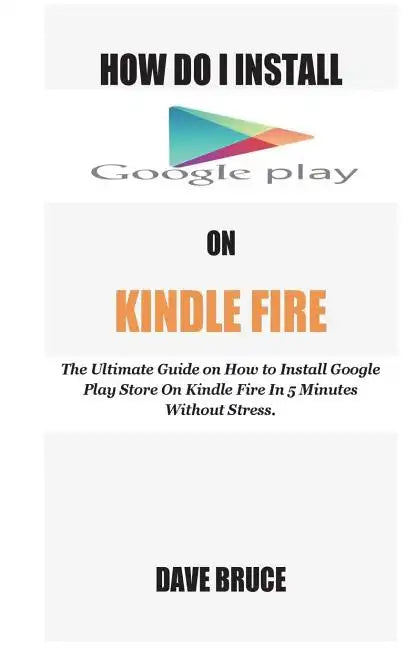 How Do I Install Google Play On Kindle Fire: The Ultimate Guide on How to Install Google Play Store On Kindle Fire In 5 Minutes without Stress. - Paperback
