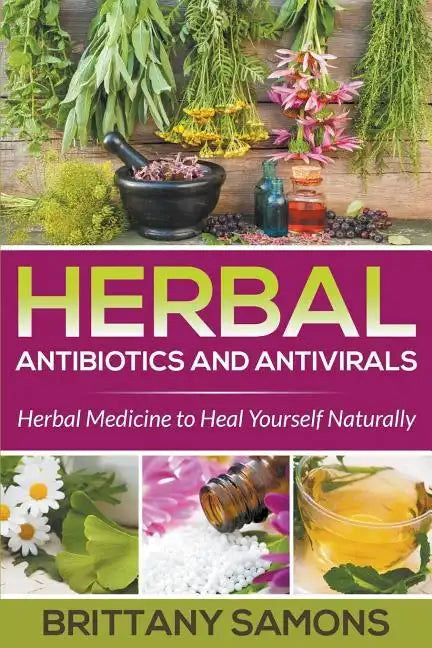 Herbal Antibiotics and Antivirals: Herbal Medicine to Heal Yourself Naturally - Paperback