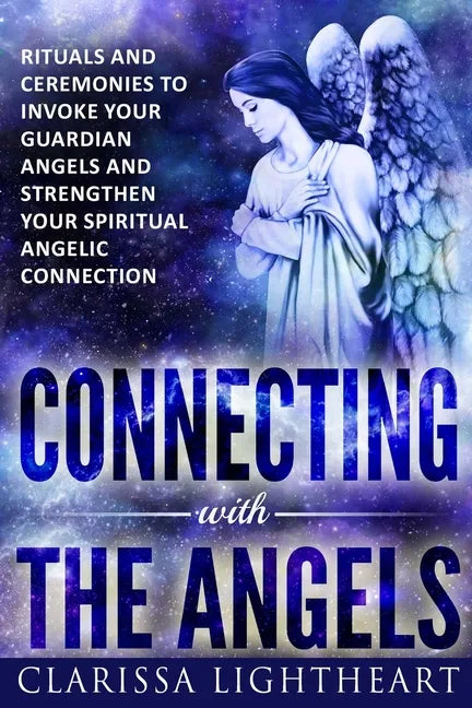 Connecting with the Angels: Rituals and Ceremonies to Invoke Your Guardian Angels and Strengthen Your Spiritual Angelic Connection - Paperback